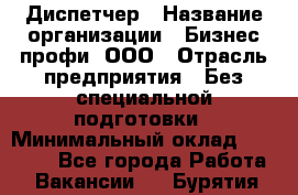 Диспетчер › Название организации ­ Бизнес профи, ООО › Отрасль предприятия ­ Без специальной подготовки › Минимальный оклад ­ 26 000 - Все города Работа » Вакансии   . Бурятия респ.